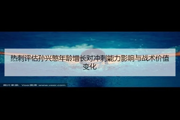 热刺评估孙兴慜年龄增长对冲刺能力影响与战术价值变化