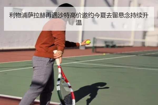 利物浦萨拉赫再遇沙特高价邀约今夏去留悬念持续升温