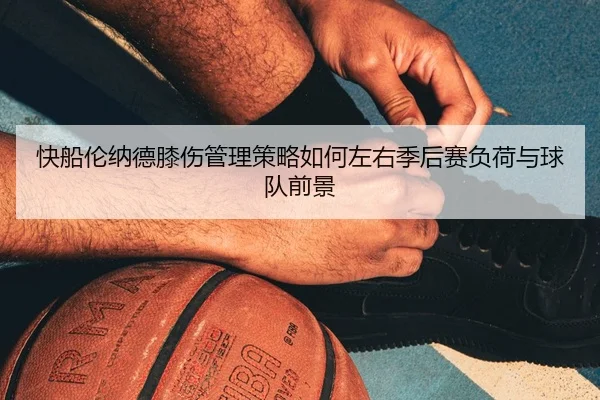 快船伦纳德膝伤管理策略如何左右季后赛负荷与球队前景