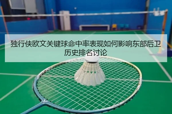 独行侠欧文关键球命中率表现如何影响东部后卫历史排名讨论