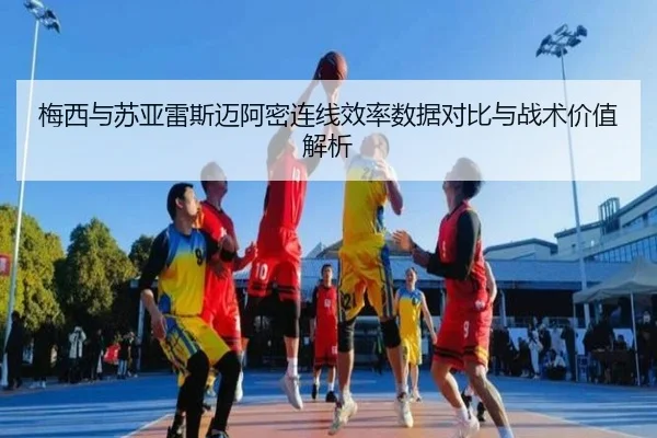 梅西与苏亚雷斯迈阿密连线效率数据对比与战术价值解析