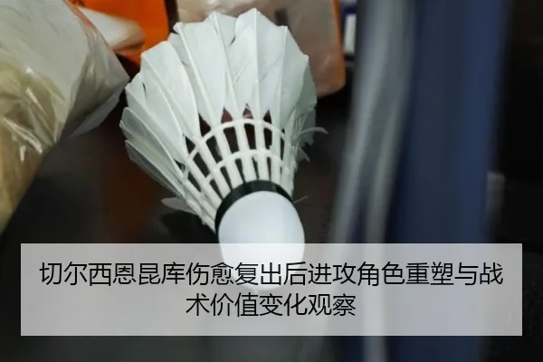 切尔西恩昆库伤愈复出后进攻角色重塑与战术价值变化观察