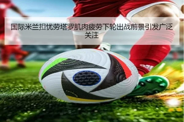 国际米兰担忧劳塔罗肌肉疲劳下轮出战前景引发广泛关注