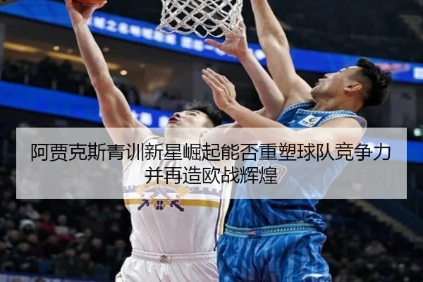 阿贾克斯青训新星崛起能否重塑球队竞争力并再造欧战辉煌