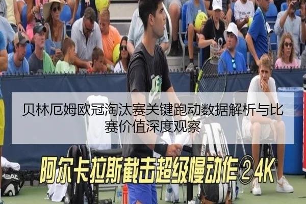 贝林厄姆欧冠淘汰赛关键跑动数据解析与比赛价值深度观察