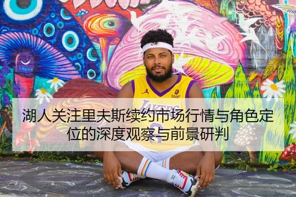 湖人关注里夫斯续约市场行情与角色定位的深度观察与前景研判