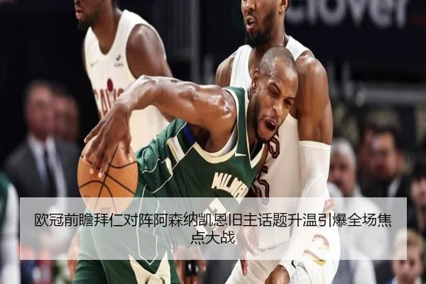 欧冠前瞻拜仁对阵阿森纳凯恩旧主话题升温引爆全场焦点大战
