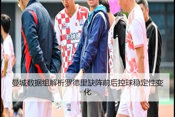 曼城数据组解析罗德里缺阵前后控球稳定性变化