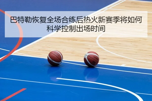 巴特勒恢复全场合练后热火新赛季将如何科学控制出场时间