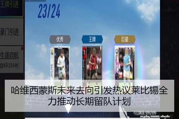 哈维西蒙斯未来去向引发热议莱比锡全力推动长期留队计划